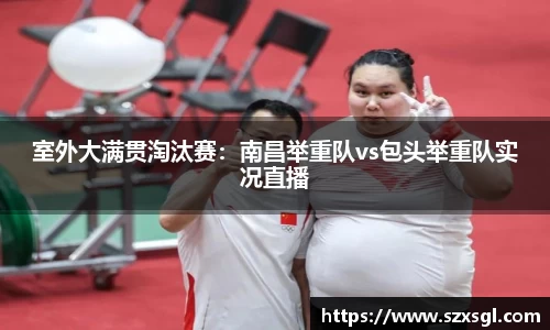 室外大满贯淘汰赛：南昌举重队vs包头举重队实况直播
