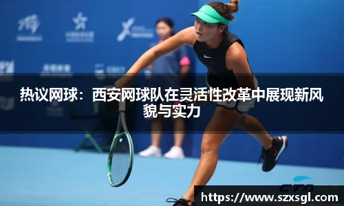 热议网球：西安网球队在灵活性改革中展现新风貌与实力