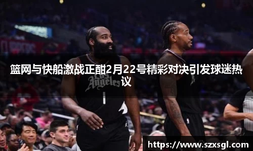 篮网与快船激战正酣2月22号精彩对决引发球迷热议