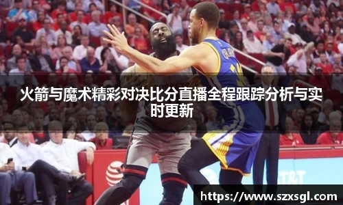 火箭与魔术精彩对决比分直播全程跟踪分析与实时更新