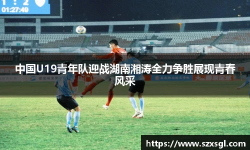 中国U19青年队迎战湖南湘涛全力争胜展现青春风采